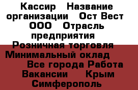 Кассир › Название организации ­ Ост-Вест, ООО › Отрасль предприятия ­ Розничная торговля › Минимальный оклад ­ 30 000 - Все города Работа » Вакансии   . Крым,Симферополь